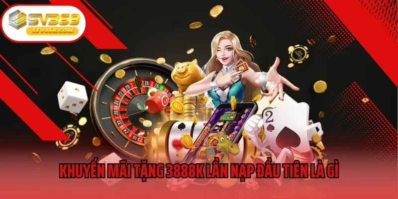 Khuyến mãi tặng 3888k lần nạp đầu tiên là gì